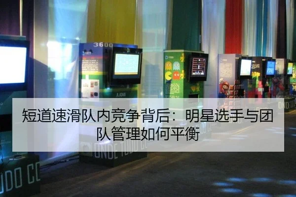 短道速滑队内竞争背后：明星选手与团队管理如何平衡