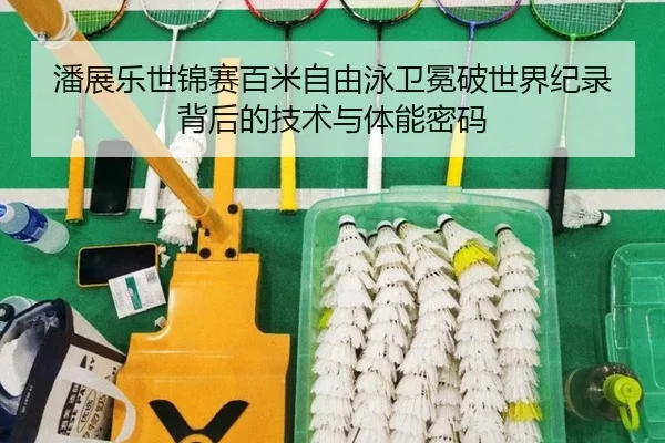 潘展乐世锦赛百米自由泳卫冕破世界纪录背后的技术与体能密码