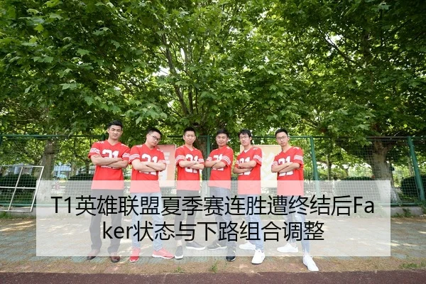 T1英雄联盟夏季赛连胜遭终结后Faker状态与下路组合调整