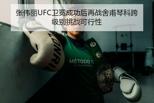 张伟丽UFC卫冕成功后再战舍甫琴科跨级别挑战可行性