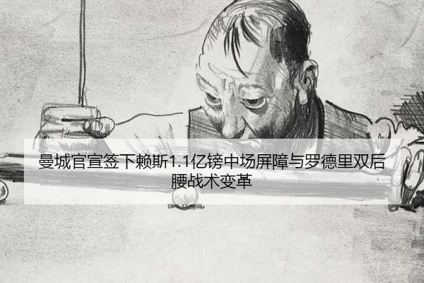 曼城官宣签下赖斯1.1亿镑中场屏障与罗德里双后腰战术变革