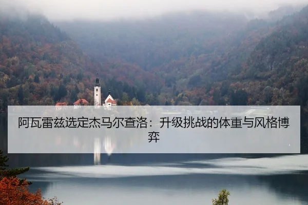 阿瓦雷兹选定杰马尔查洛：升级挑战的体重与风格博弈
