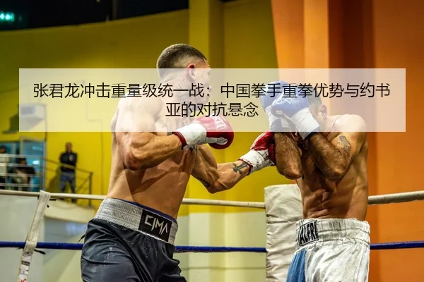 张君龙冲击重量级统一战：中国拳手重拳优势与约书亚的对抗悬念